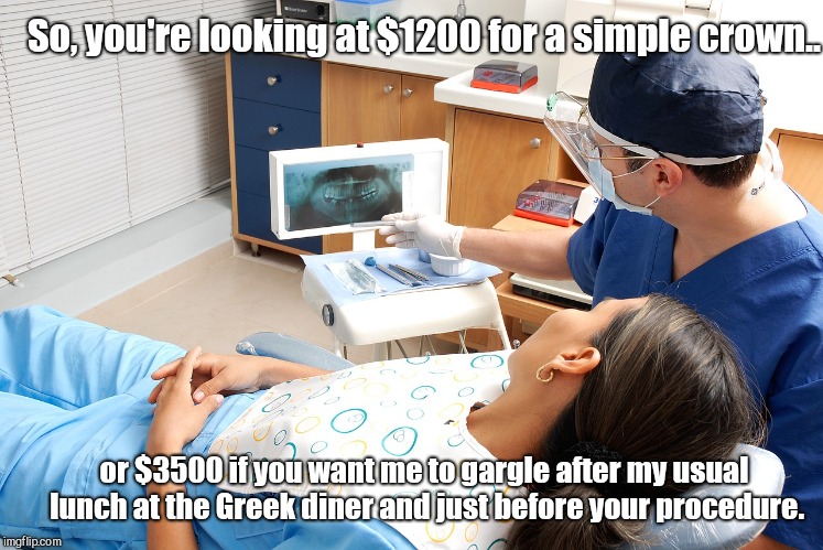 So, you're looking at $1200 for a simple crown.. or $3500 if you want me to gargle after my usual lunch at the Greek diner and just before your procedure. | image tagged in bad breath,dental costs,doctor misery dds | made w/ Imgflip meme maker