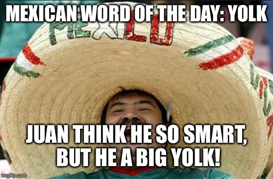 YOLK | MEXICAN WORD OF THE DAY:
YOLK; JUAN THINK HE SO SMART, BUT HE A BIG YOLK! | image tagged in mexican word of the day | made w/ Imgflip meme maker