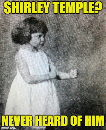 Overly Manly Girl | SHIRLEY TEMPLE? NEVER HEARD OF HIM | image tagged in funny memes,overly manly toddler,shirley temple,old | made w/ Imgflip meme maker