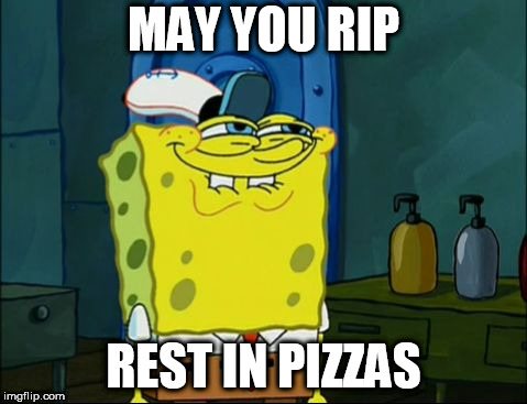 Sponge Bob | MAY YOU RIP; REST IN PIZZAS | image tagged in sponge bob | made w/ Imgflip meme maker