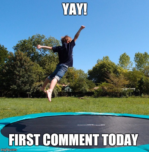 Trampoline  | YAY! FIRST COMMENT TODAY | image tagged in trampoline | made w/ Imgflip meme maker