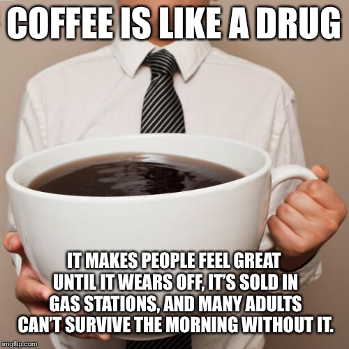 Don’t do drugs... | COFFEE IS LIKE A DRUG; IT MAKES PEOPLE FEEL GREAT UNTIL IT WEARS OFF, IT’S SOLD IN GAS STATIONS, AND MANY ADULTS CAN’T SURVIVE THE MORNING WITHOUT IT. | image tagged in giant coffee | made w/ Imgflip meme maker