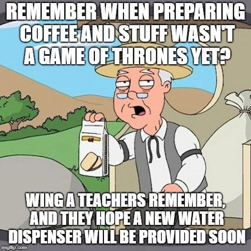 Pepperidge Farm Remembers Meme | REMEMBER WHEN PREPARING COFFEE AND STUFF WASN'T A GAME OF THRONES YET? WING A TEACHERS REMEMBER, AND THEY HOPE A NEW WATER DISPENSER WILL BE PROVIDED SOON | image tagged in memes,pepperidge farm remembers | made w/ Imgflip meme maker