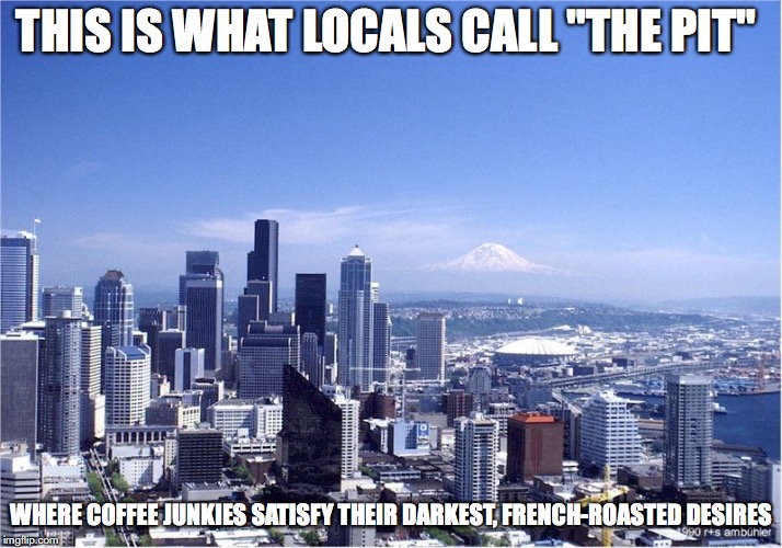 Seattle | THIS IS WHAT LOCALS CALL "THE PIT"; WHERE COFFEE JUNKIES SATISFY THEIR DARKEST, FRENCH-ROASTED DESIRES | image tagged in seattle,memes | made w/ Imgflip meme maker