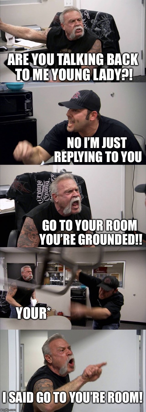 Moms be like..... | ARE YOU TALKING BACK TO ME YOUNG LADY?! NO I’M JUST REPLYING TO YOU; GO TO YOUR ROOM YOU’RE GROUNDED!! YOUR*; I SAID GO TO YOU’RE ROOM! | image tagged in memes,american chopper argument,moms,your,life | made w/ Imgflip meme maker