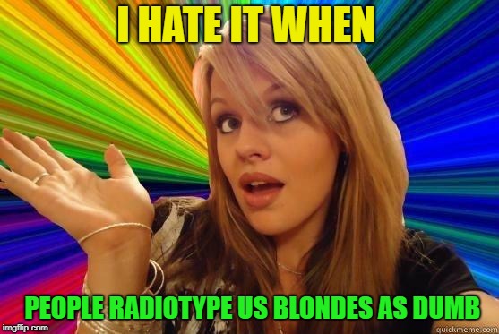DUH? | I HATE IT WHEN; PEOPLE RADIOTYPE US BLONDES AS DUMB | image tagged in memes,funny,dumb blonde | made w/ Imgflip meme maker