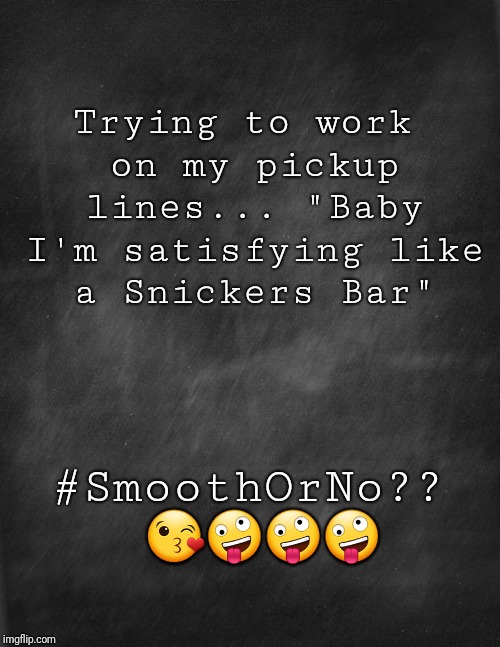 black blank | Trying to work on my pickup lines...
"Baby I'm satisfying like a Snickers Bar"; #SmoothOrNo?? 😘🤪🤪🤪 | image tagged in black blank | made w/ Imgflip meme maker