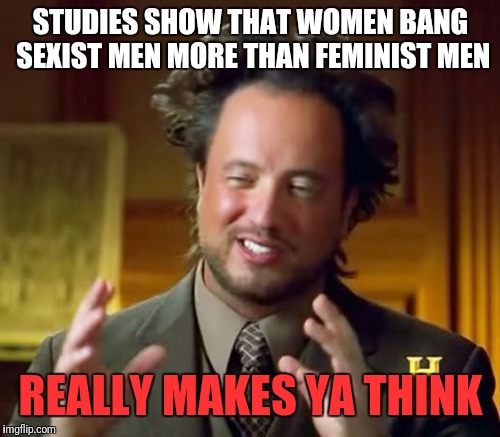 Put up your Fedora white knights. It wont help.  | STUDIES SHOW THAT WOMEN BANG SEXIST MEN MORE THAN FEMINIST MEN; REALLY MAKES YA THINK | image tagged in memes,ancient aliens,feminism,sexism,meme,funny | made w/ Imgflip meme maker