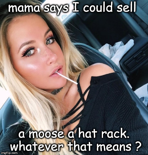 girl could sell a moose a hatrack. | mama says I could sell; a moose a hat rack. whatever that means ? | image tagged in selling,clueless,girls be like | made w/ Imgflip meme maker