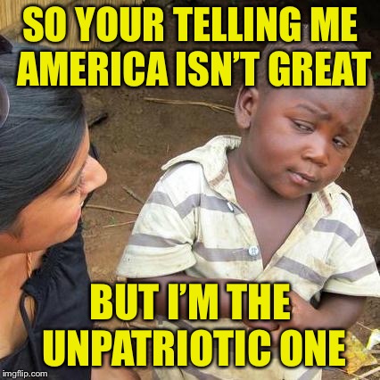 Third World Skeptical Kid Meme | SO YOUR TELLING ME AMERICA ISN’T GREAT BUT I’M THE UNPATRIOTIC ONE | image tagged in memes,third world skeptical kid | made w/ Imgflip meme maker