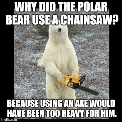 Chainsaw Bear | WHY DID THE POLAR BEAR USE A CHAINSAW? BECAUSE USING AN AXE WOULD HAVE BEEN TOO HEAVY FOR HIM. | image tagged in memes,chainsaw bear | made w/ Imgflip meme maker