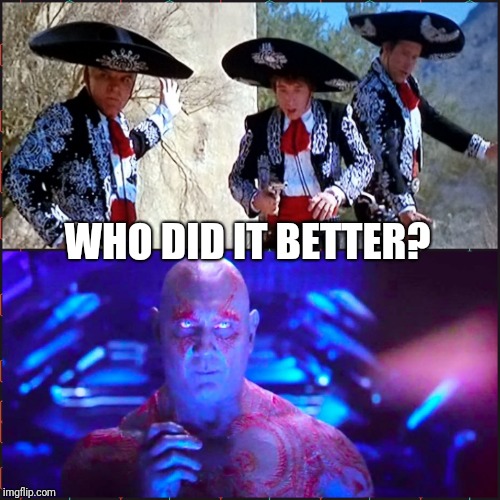 WHO DID IT BETTER? | image tagged in three amigos,invisible,drax | made w/ Imgflip meme maker