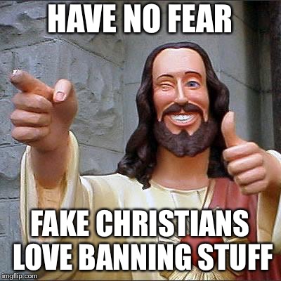 Buddy Christ Meme | HAVE NO FEAR FAKE CHRISTIANS LOVE BANNING STUFF | image tagged in memes,buddy christ | made w/ Imgflip meme maker