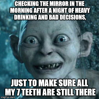 Gollum Meme | CHECKING THE MIRROR IN THE MORNING AFTER A NIGHT OF HEAVY DRINKING AND BAD DECISIONS, JUST TO MAKE SURE ALL MY 7 TEETH ARE STILL THERE | image tagged in memes,gollum | made w/ Imgflip meme maker