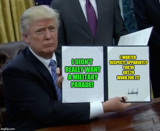 Trump Bill Signing | I DIDN'T REALLY WANT A MILITARY PARADE! I WANTED RESPECT!  APPARENTLY YOU'VE GOT TO WORK FOR IT! | image tagged in memes,trump bill signing | made w/ Imgflip meme maker