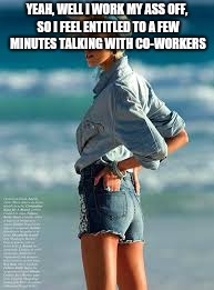 YEAH, WELL I WORK MY ASS OFF, SO I FEEL ENTITLED TO A FEW MINUTES TALKING WITH CO-WORKERS | made w/ Imgflip meme maker