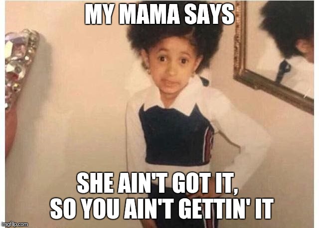 Young Cardi B Meme | MY MAMA SAYS SHE AIN'T GOT IT,  SO YOU AIN'T GETTIN' IT | image tagged in young cardi b | made w/ Imgflip meme maker