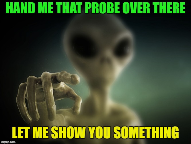 It's all fun and games until the probin' starts | HAND ME THAT PROBE OVER THERE; LET ME SHOW YOU SOMETHING | image tagged in point alien,memes,funny,probe | made w/ Imgflip meme maker