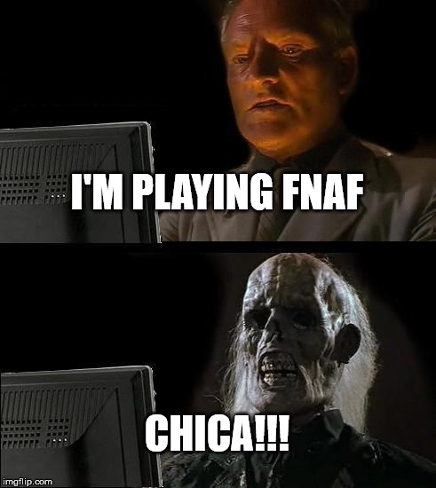 I'll Just Wait Here | I'M PLAYING FNAF; CHICA!!! | image tagged in memes,ill just wait here | made w/ Imgflip meme maker