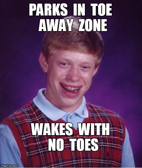 Brian's Parking Problem | PARKS  IN  TOE  AWAY  ZONE; WAKES  WITH  NO  TOES | image tagged in memes,bad luck brian | made w/ Imgflip meme maker