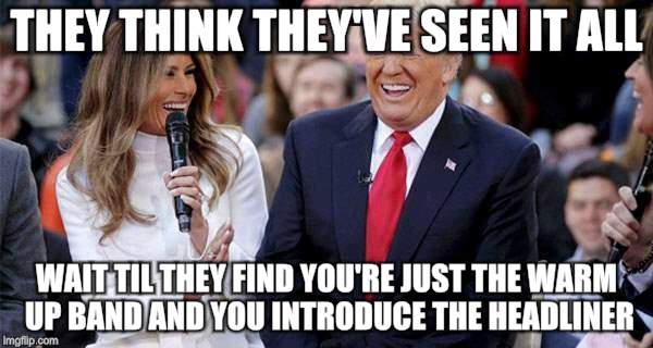 We Owe Everything To  | THEY THINK THEY'VE SEEN IT ALL; WAIT TIL THEY FIND YOU'RE JUST THE WARM UP BAND AND YOU INTRODUCE THE HEADLINER | image tagged in funny memes,donald and ivanka trump | made w/ Imgflip meme maker
