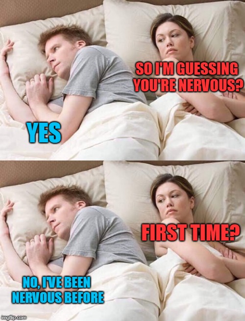 Oh what a night! | SO I'M GUESSING YOU'RE NERVOUS? YES; FIRST TIME? NO, I'VE BEEN NERVOUS BEFORE | image tagged in nervous,first time | made w/ Imgflip meme maker