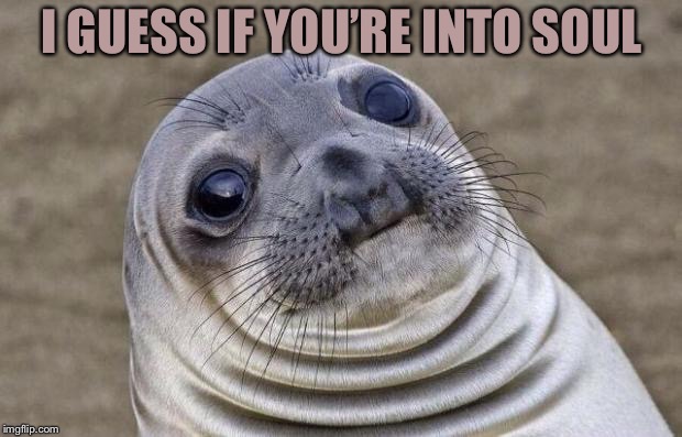 Awkward Moment Sealion Meme | I GUESS IF YOU’RE INTO SOUL | image tagged in memes,awkward moment sealion | made w/ Imgflip meme maker