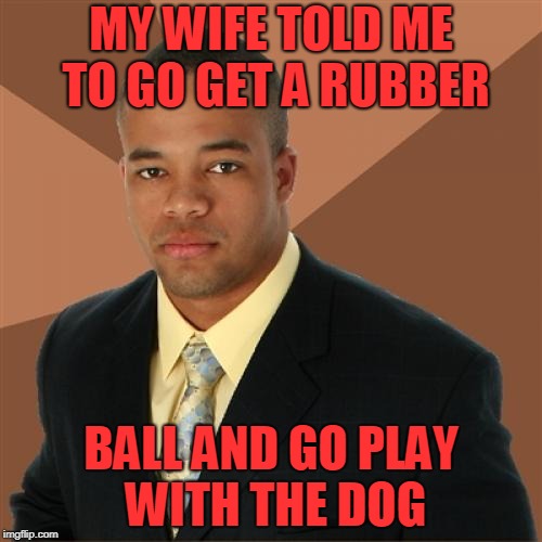 Successful Black Man Meme | MY WIFE TOLD ME TO GO GET A RUBBER; BALL AND GO PLAY WITH THE DOG | image tagged in memes,successful black man | made w/ Imgflip meme maker