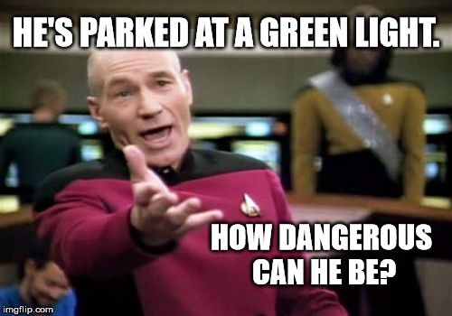 Picard Wtf Meme | HE'S PARKED AT A GREEN LIGHT. HOW DANGEROUS CAN HE BE? | image tagged in memes,picard wtf | made w/ Imgflip meme maker