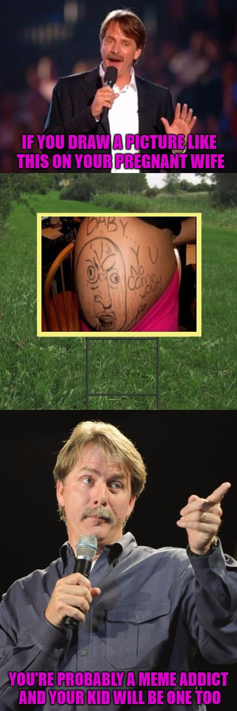 A future memer about to be born!!! |  IF YOU DRAW A PICTURE LIKE THIS ON YOUR PREGNANT WIFE; YOU'RE PROBABLY A MEME ADDICT AND YOUR KID WILL BE ONE TOO | image tagged in jeff foxworthy front yard sign,memes,y u no,you might be a meme addict,funny animals,jeff foxworthy | made w/ Imgflip meme maker