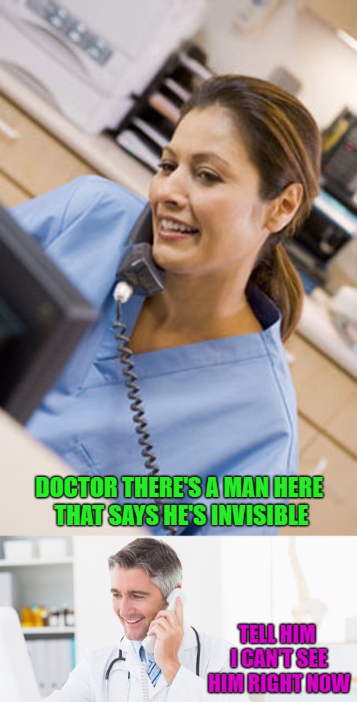 Seems legit... | DOCTOR THERE'S A MAN HERE THAT SAYS HE'S INVISIBLE; TELL HIM I CAN'T SEE HIM RIGHT NOW | image tagged in doctors,memes,invisible man,bad puns,funny,puns | made w/ Imgflip meme maker