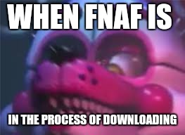 LOL  | WHEN FNAF IS; IN THE PROCESS OF DOWNLOADING | image tagged in fnaf,foxy five nights at freddy's,fnaf sister location | made w/ Imgflip meme maker