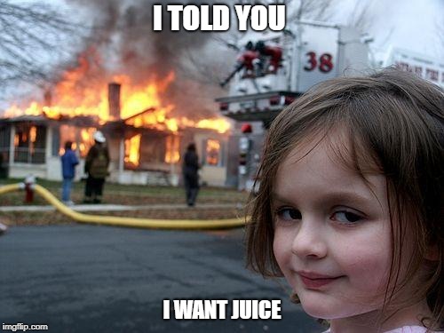 Disaster Girl | I TOLD YOU; I WANT JUICE | image tagged in memes,disaster girl | made w/ Imgflip meme maker