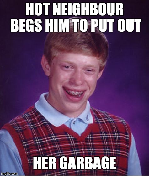 Bad Luck Brian Meme | HOT NEIGHBOUR BEGS HIM TO PUT OUT; HER GARBAGE | image tagged in memes,bad luck brian | made w/ Imgflip meme maker