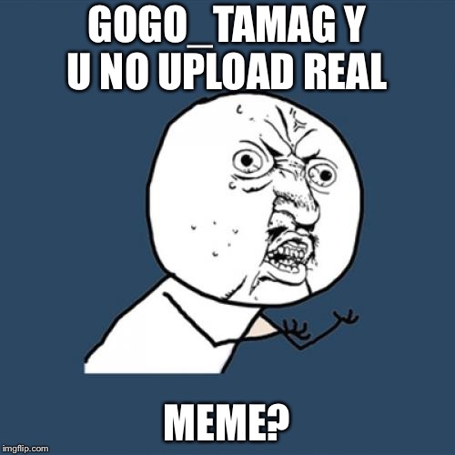 Y U No | GOGO_TAMAG Y U NO UPLOAD REAL; MEME? | image tagged in memes,y u no | made w/ Imgflip meme maker