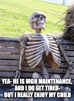 Waiting Skeleton Meme | YEA- HE IS HIGH MAINTENANCE, AND I DO GET TIRED- BUT I REALLY ENJOY MY CHILD | image tagged in memes,waiting skeleton | made w/ Imgflip meme maker