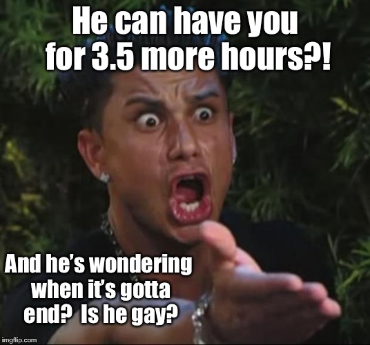 DJ Pauly D Meme | He can have you for 3.5 more hours?! And he’s wondering when it’s gotta end?  Is he gay? | image tagged in memes,dj pauly d | made w/ Imgflip meme maker