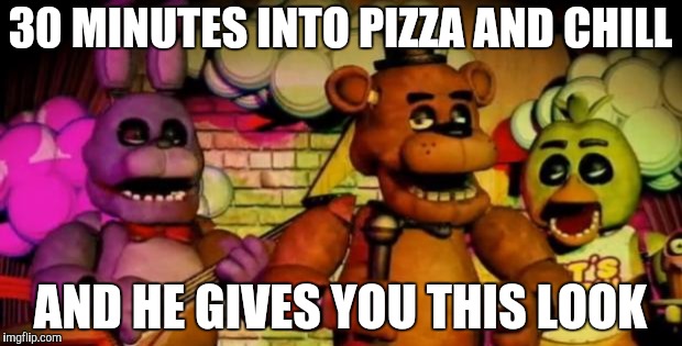 Fnaf | 30 MINUTES INTO PIZZA AND CHILL; AND HE GIVES YOU THIS LOOK | image tagged in fnaf | made w/ Imgflip meme maker