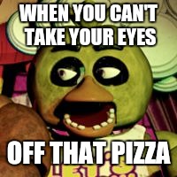 upvote if ur jealous of chica | WHEN YOU CAN'T TAKE YOUR EYES; OFF THAT PIZZA | image tagged in awkward chnic from fnaf 1,pizza,fnaf | made w/ Imgflip meme maker