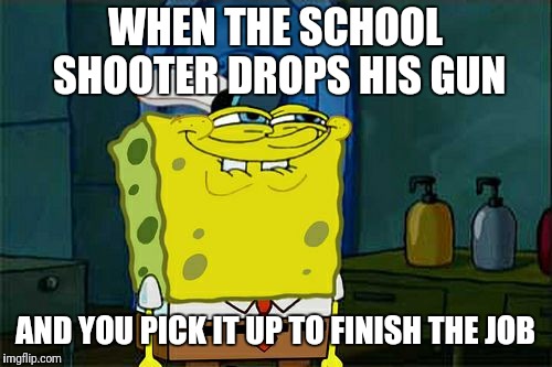 Don't You Squidward Meme | WHEN THE SCHOOL SHOOTER DROPS HIS GUN; AND YOU PICK IT UP TO FINISH THE JOB | image tagged in memes,dont you squidward | made w/ Imgflip meme maker