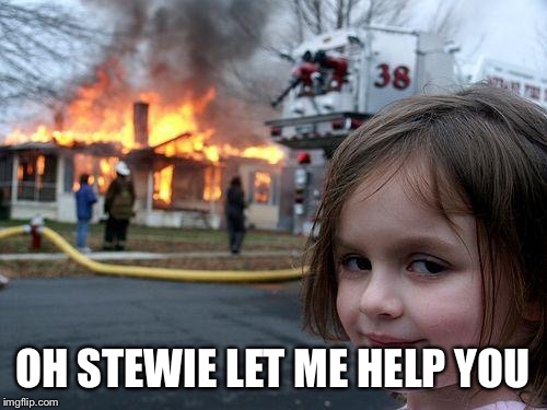 Disaster Girl Meme | OH STEWIE LET ME HELP YOU | image tagged in memes,disaster girl | made w/ Imgflip meme maker