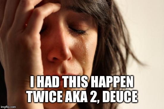 First World Problems Meme | I HAD THIS HAPPEN TWICE AKA 2, DEUCE | image tagged in memes,first world problems | made w/ Imgflip meme maker