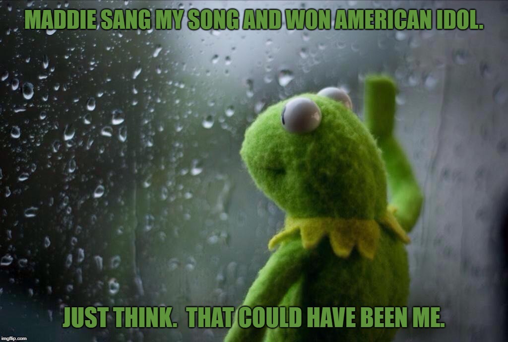 Rainbow Connection | MADDIE SANG MY SONG AND WON AMERICAN IDOL. JUST THINK.  THAT COULD HAVE BEEN ME. | image tagged in sad kermit,american idol | made w/ Imgflip meme maker