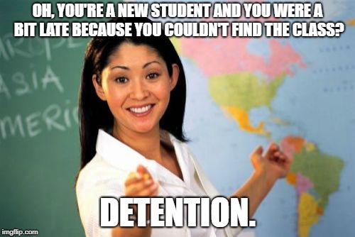 Unhelpful High School Teacher | OH, YOU'RE A NEW STUDENT AND YOU WERE A BIT LATE BECAUSE YOU COULDN'T FIND THE CLASS? DETENTION. | image tagged in memes,unhelpful high school teacher | made w/ Imgflip meme maker