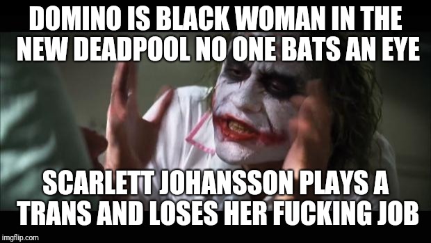 And everybody loses their minds Meme | DOMINO IS BLACK WOMAN IN THE NEW DEADPOOL NO ONE BATS AN EYE; SCARLETT JOHANSSON PLAYS A TRANS AND LOSES HER FUCKING JOB | image tagged in memes,and everybody loses their minds | made w/ Imgflip meme maker