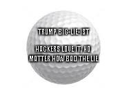 Trump Big-Lie-Ist Golf Ball | TRUMP BIG-LIE-IST; HACKERS LOVE IT, NO MATTER HOW BAD THE LIE | image tagged in golf ball,donald trump | made w/ Imgflip meme maker