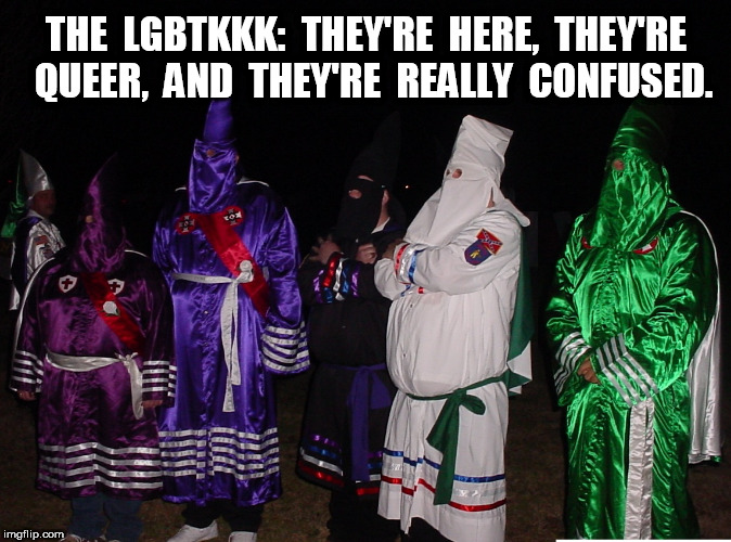 THE LGBTKKK | THE  LGBTKKK:  THEY'RE  HERE,  THEY'RE  QUEER,  AND  THEY'RE  REALLY  CONFUSED. | image tagged in lgbt,lgbt,gay,kkk,klan | made w/ Imgflip meme maker