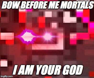 His ticked-off-ness | BOW BEFORE ME MORTALS; I AM YOUR GOD | image tagged in his ticked-off-ness | made w/ Imgflip meme maker