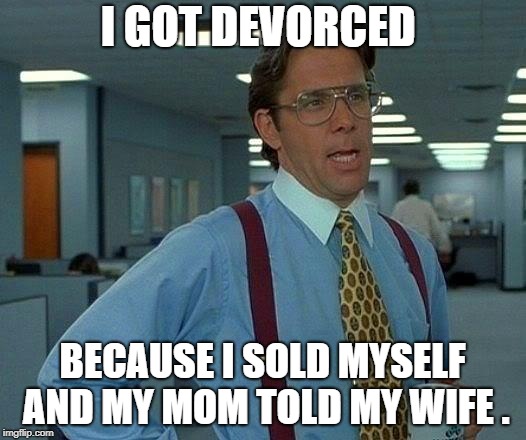 That Would Be Great | I GOT DEVORCED; BECAUSE I SOLD MYSELF AND MY MOM TOLD MY WIFE . | image tagged in memes,that would be great | made w/ Imgflip meme maker