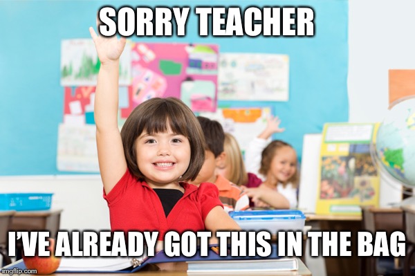 student raise hand | SORRY TEACHER I’VE ALREADY GOT THIS IN THE BAG | image tagged in student raise hand | made w/ Imgflip meme maker